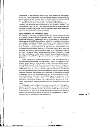 comp,riscrn to thc costs t h ~ wtruld ~vsult
                                    t           fn>m inadtlgi~,te  lubric.~tion.
In f ~ c tthe cost of this t ~ s h too low to justify studit~s dt.tcrnine thtb
           ,                     is                            to
tnwt t~conomic~.,t i~tcrv,l. ,I tvsi~lt, i ~ b r i c , ~ t is r.rely isol.~t~tI
                      tash            As         I            io~~
ior in-depth .nalysis in dtvt%loping m,intcr,~ner.program.
                                           ,
                                           
     Vhcrc,s lubric,tion constitutt~s tlis~.anit,lsh, the stwicing t,lshs -
                                          ,I
chcching tire prussrlrtu or tlui~ilt%vcls vil ,lnd hydr,~ulic
                                             in                    systt*ms-atv
on-clrnriition tasAs. In this c,sc pottuti,l failitwe ,  I ~rt*lrwstnted by
pressure or fluid Ie'tls beltw tk!t rcplenislrnent Ir.pt.l..nd :his conrii-
t ion iz; corn~ctc~i tn,chunit as nt.cttss,wy.
                     in

ZONAL INSPECTIONS AND WALKAROUND CHECKS
In contr.st ti) st8~-vicing                  .nd lilt-rir.,ttion t,lsks, zon.11 inspections dnl
walh,n~unti             chcchs of .i~.c.r.~ft        structuws do not f,dl within the rv.llrn of
KCM task dt.iinitiun. IV.~lh,roundcht~chs iintt-n~icci spot ,~cciritn-,nV                   to
t,l J,mapc ~ n fluid It..~hs , ~ n d
                                d                        htxnct- might bt*vit*weci .IS combinatio~~
on-condition ,nd i,~ilu~-finrling                          it~spections. t;~ct,
                                                                             III            tlwy 110 include a
few sptacific on condition t,shs. such .s . check of br.~ktt we,w indir..-
tors. I lowr.er, ri.~rn.~ge occur ,t any time ,nti is unwl,~tedto .ny
                                            can
dt%fin.blt.Ie*r.l of i,iluW rt.sist,~ncr,ts . wsult, tllcre is no b,sis to1
dt*iining , 1 t y l i c i t p ~ t ~ n t i , l l - f , ~ i lst.st*or ,I pt~~Iict.~blt-
                  11                                                 ~~rt>                                 ittcrvhl   ,'
                 ~ pirtt~~ti,il  i l u ~ ~ ,I h~nction,lbiluw. Sinil,~rly, C I I C ~ ~
b t  t w t ~ t ,I ~                  f.          .nd                                                    a
for Itt~As not L-astd 1111 tl~t- d i l i ~ ~ l ~ .  r , ~ ~ tof r i ~~,trticuldr
                 is                                  f          ~ ~                       ~ .I s t i ~ s       itt5n.
but'r.tht~r is iutt~rdt*d spot any u~fon>st*cn
                                            to                                       t3ceptitrns in f,ilitr~b
bch.vinr.
        Zo~,li ~ ~ s p ~ c t i a,IVcvtw Itlt;s .;pecitic. 'l'hcy .rt. not ~iitvctt~ii t
                                           t~:.                                                                     .~
, m y ~-,~rticul,~r modt., but ,nq
                             i,ilt~rt.                        me~r*lys i ~ r v ~ ytht%
                                                                          .               of       gt~~i>r,I   ~.otl-
ditions within a givtw lone.. or ,re,, oi the cqitiymt~nt.Zon.11 inspt.c-
ti(rt~s   i~~~Iittit.>     .I k.l~t.~-h , 11 tIc systc>t ~ s s ~ ~ ~  ,111d~ . s t  ~  t % ~ - t i t ~ s
                                        t>i1                       ,                    blit~ o                 1i1tt.s
 it t*.c*I~ I O I I ~ - tor st~*urity     (loost>p,rts). ol-vit>i~s      sis11sot ti.~i,$t lt-.Ls.
                                                                                                         or
. ~ n nornl,~lvc.r , m i ttl.lr .s , n%si~lt othttr ~~l,it~ttv.rzc
         ~i                                                     of                                 ,ctivitit*s.In
       pt)~vtrpI.~~t i ~ ~ s t w ~it~~.Iti~it>s i t ~ t l t>l ~ t c t ~ g i ~ ~ t -
t t ~ t b                      tl1i5                     t i o ~ ~ Ioohi~is                     >         t,~ilpipi%
,111d inlct, optwing tht- t.o.linp ,nJ c,~rninit~$ thc t ~ n ~ i n t ~ - r n o u n t t - ~ i
                                                                                ,111
,~~.ct*ssnrics. so on. Stlcl~
                        .>DL{                      i~~aycctious .In irnport.~t
                                                                     1'1.ly                        rtrlt~ l l stri~c-
                                                                                                         i
titr,I n~.i~tct~.ncc. 1llt.v , ~ l s t ~
                                     sin<;-                    i~~clutiv ptt~t.r.litspt*~.ti~>~r
                                                                           ,
                                                                                                             ,>itlrc
intt>rt,Istri1t.tt1r.11.rt-.s t11.1t L.,III si>i*~i t l ~111 i ~ ~ s t . ~ l l , ~ t i-l.~~*i>,
                                                           k>t%        v     ,                          in o ~ ~ s
 1'11~1sl ~ t >t*t>t~i>lt~~i~t*~it.t ) t$1si~bstitutt tt11- >IIV~~.III
          t                                bit1 arc ~                           tor.                        of tic
t,iItsii t > ~ ~ - ~ * ~ > ~ !t ~sii> i oi~ it~it-~tlt)pidt rs t r i t t ~ t ~ ~ rsi$~iti~*.~tt
                                       ~ i t - ~ it~~~s t ~                                           ~~llv
~tt-ms.
        :ltlitji~sl~         IOI,I-IIIS~.II.I~IOI~ i ~  s p t  ~ t i ~ ~ t1&1t 111t-t~tt l ,~pplit..-
                                                                                     w                      ~
bilitv 1.7 itcria it>r ,uiy ,hi tIt% ttbitr I.,~sic t,shs. tlri-ir cost 14: s i ~ ~.t. h                     sl,ll
t ~ r ot tht ttjt.11 ~.tjstt ~ s ~ ~ l i t ~ ~ i i t l t * ~ i
         t                                  t                  ~i,it~ti-t,~i~*t> t ~.~rt-
                                                                                   t I.t t 1 1         ~*<.L~IOIII  -
IL..III~ ii~stitii-~i tl~i*v   it         rt3sult 111 t I  c a ti~st-ovtrv tbvt-t~ tt-v pott-~it~,i
                                                                                ot             ,
                                                                                               
t.~ili~rl~s. this rt-.s~b~~ KL3h1 -n~gr.lii1s s i ~  ) ~ ~ I t ~ ~bv .It ~ t ~ t i * ~ i
                l.'or                       .IIV                                                      i ~ st-p.~.
t.,rtc j > r t y c ; l n l 01 s~*hitlttlt~tl tt~s~i~t~ttots
                                                 :1>11,1I
 