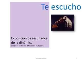 Te escucho


Exposición de resultados
de la dinámica
celebrada en Madrid (Matadero) el 26/01/13




                               www.qualispace.es   1
 