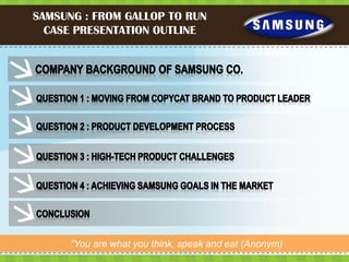 SAMSUNG : FROM GALLOP TO RUN
  CASE PRESENTATION OUTLINE




      “You are what you think, speak and eat (Anonym)
 