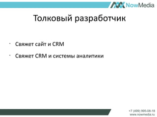 Толковый разработчик 
• Свяжет сайт и CRM 
• Свяжет CRM и системы аналитики 
 