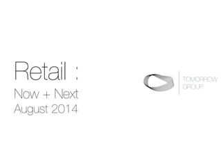 Retail :
Now + Next
August 2014
TOMORROW  
GROUP
 