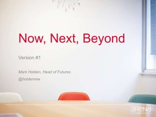 Now, Next, Beyond
Version #1
Mark Holden, Head of Futures
@holdenmw
 