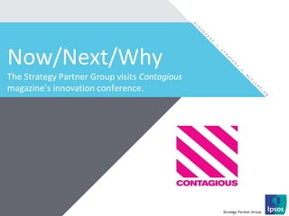 Strategy Partner Group
Now/Next/Why
The Strategy Partner Group visits Contagious
magazine’s innovation conference.
 