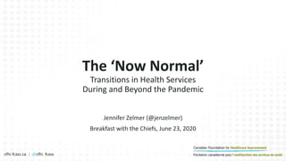 cfhi-fcass.ca | @cfhi_fcass
Jennifer Zelmer (@jenzelmer)
Breakfast with the Chiefs, June 23, 2020
The ‘Now Normal’
Transitions in Health Services
During and Beyond the Pandemic
 