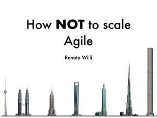 How NOT to scale
Agile
Renato Willi
 