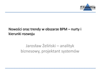 Nowości oraz trendy w obszarze BPM – nurty i
kierunki rozwoju
Jarosław Żeliński – analityk
biznesowy, projektant systemów
 