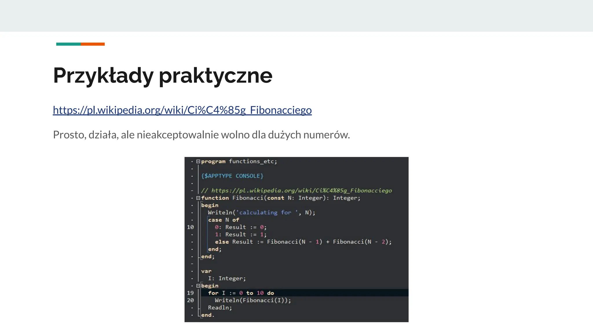 Przykłady praktyczne
https://pl.wikipedia.org/wiki/Ci%C4%85g_Fibonacciego
Prosto, działa, ale nieakceptowalnie wolno dla dużych numerów.
 