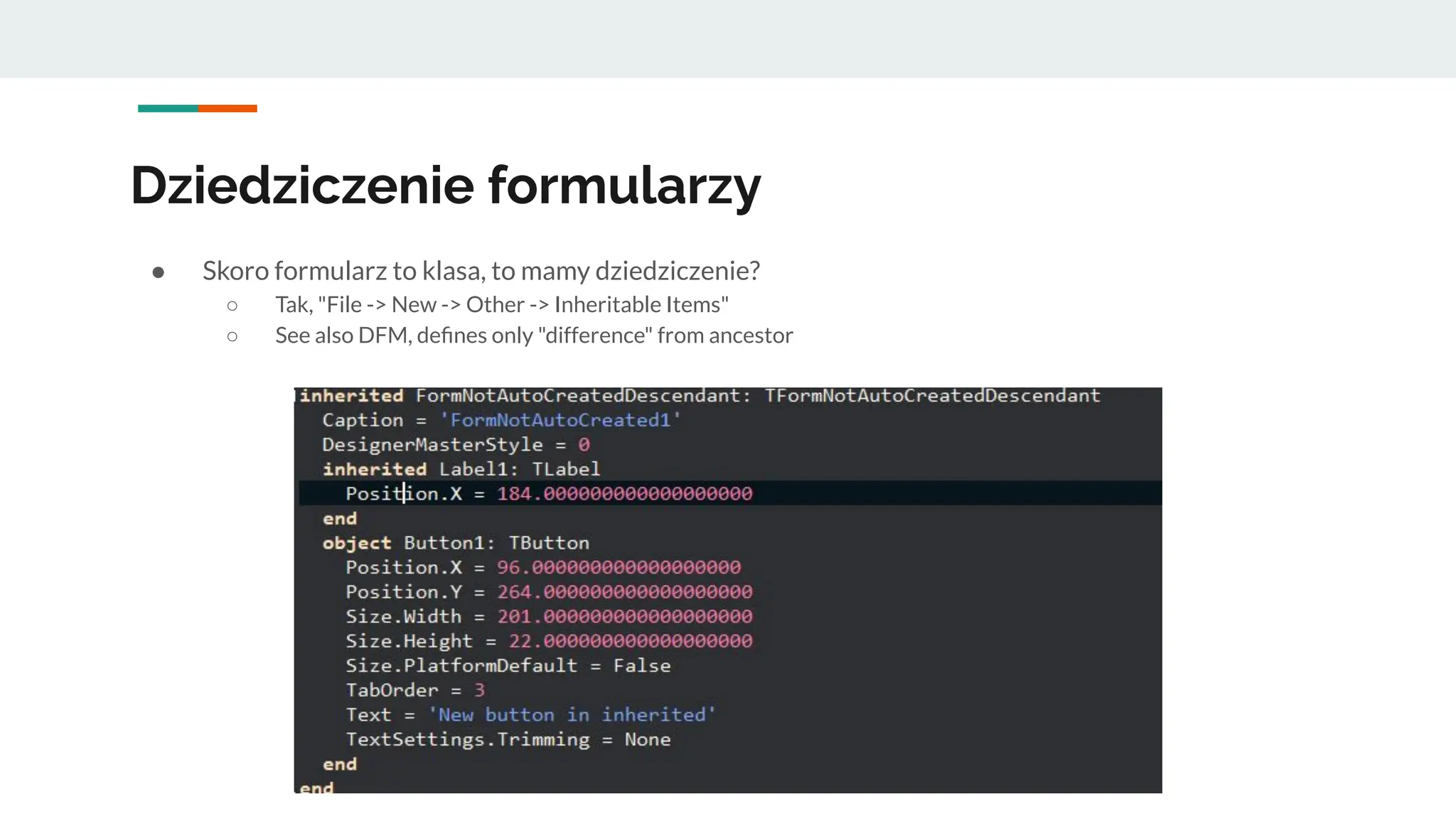 Dziedziczenie formularzy
● Skoro formularz to klasa, to mamy dziedziczenie?
○ Tak, "File -> New -> Other -> Inheritable Items"
○ See also DFM, deﬁnes only "difference" from ancestor
 