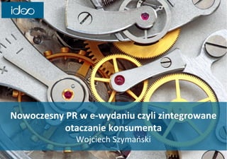 Nowoczesny PR w e-wydaniu czyli zintegrowane
           otaczanie konsumenta
              Wojciech Szymański
 