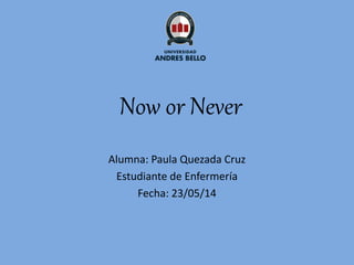 Now or Never
Alumna: Paula Quezada Cruz
Estudiante de Enfermería
Fecha: 23/05/14
 