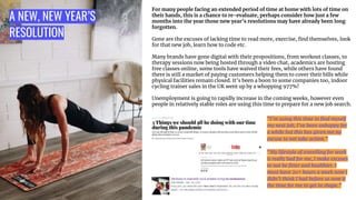 A NEW, NEW YEAR’S
RESOLUTION
For many people facing an extended period of time at home with lots of time on
their hands, this is a chance to re-evaluate, perhaps consider how just a few
months into the year those new year’s resolutions may have already been long
forgotten.
Gone are the excuses of lacking time to read more, exercise, ﬁnd themselves, look
for that new job, learn how to code etc.
Many brands have gone digital with their propositions, from workout classes, to
therapy sessions now being hosted through a video chat, academics are hosting
free classes online, some tools have waived their fees, while others have found
there is still a market of paying customers helping them to cover their bills while
physical facilities remain closed. It’s been a boon to some companies too, indoor
cycling trainer sales in the UK went up by a whopping 977%!
Unemployment is going to rapidly increase in the coming weeks, however even
people in relatively stable roles are using this time to prepare for a new job search.
“I’m using this time to ﬁnd myself
my next job, I’ve been unhappy for
a while but this has given me no
excuse to not take action.”
“My lifestyle of travelling for work
is really bad for me, I make excuses
to not be ﬁtter and healthier. I
must have 20+ hours a week now I
didn’t think I had before so now it
the time for me to get in shape.”
 