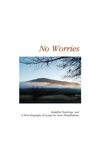 No Worries




                         Buddhist Teachings and
A Short Biography of Luang Por Liem Ṭhitadhammo
 