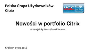 Nowości w portfolio Citrix
Andrzej Gołębiowski/Paweł Serwan
Polska Grupa Użytkowników
Citrix
Kraków, 07.03.2016
 