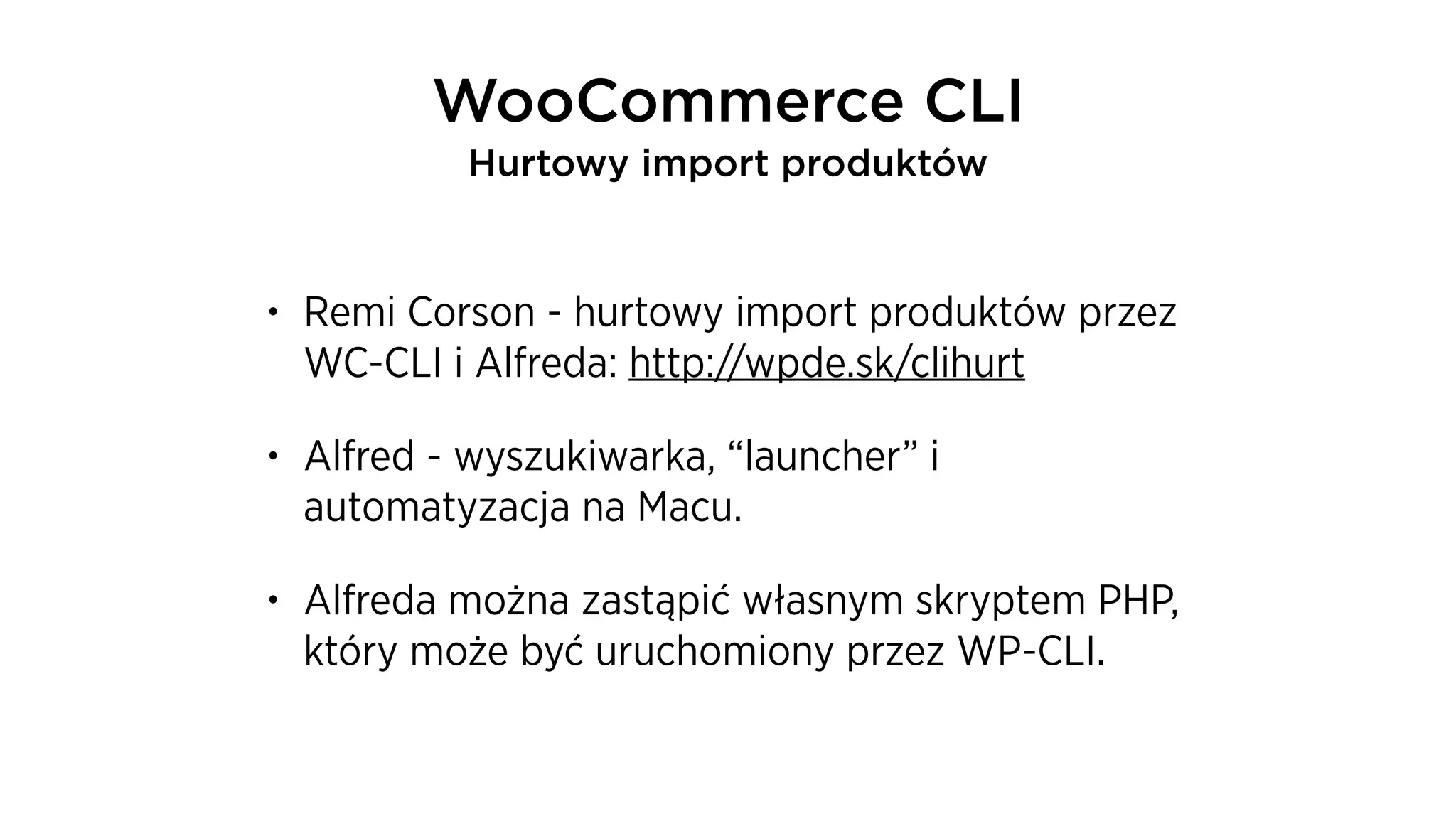 • Remi Corson - hurtowy import produktów przez
WC-CLI i Alfreda: http://wpde.sk/clihurt
• Alfred - wyszukiwarka, “launcher” i
automatyzacja na Macu.
• Alfreda można zastąpić własnym skryptem PHP,
który może być uruchomiony przez WP-CLI.
WooCommerce CLI
Hurtowy import produktów
 