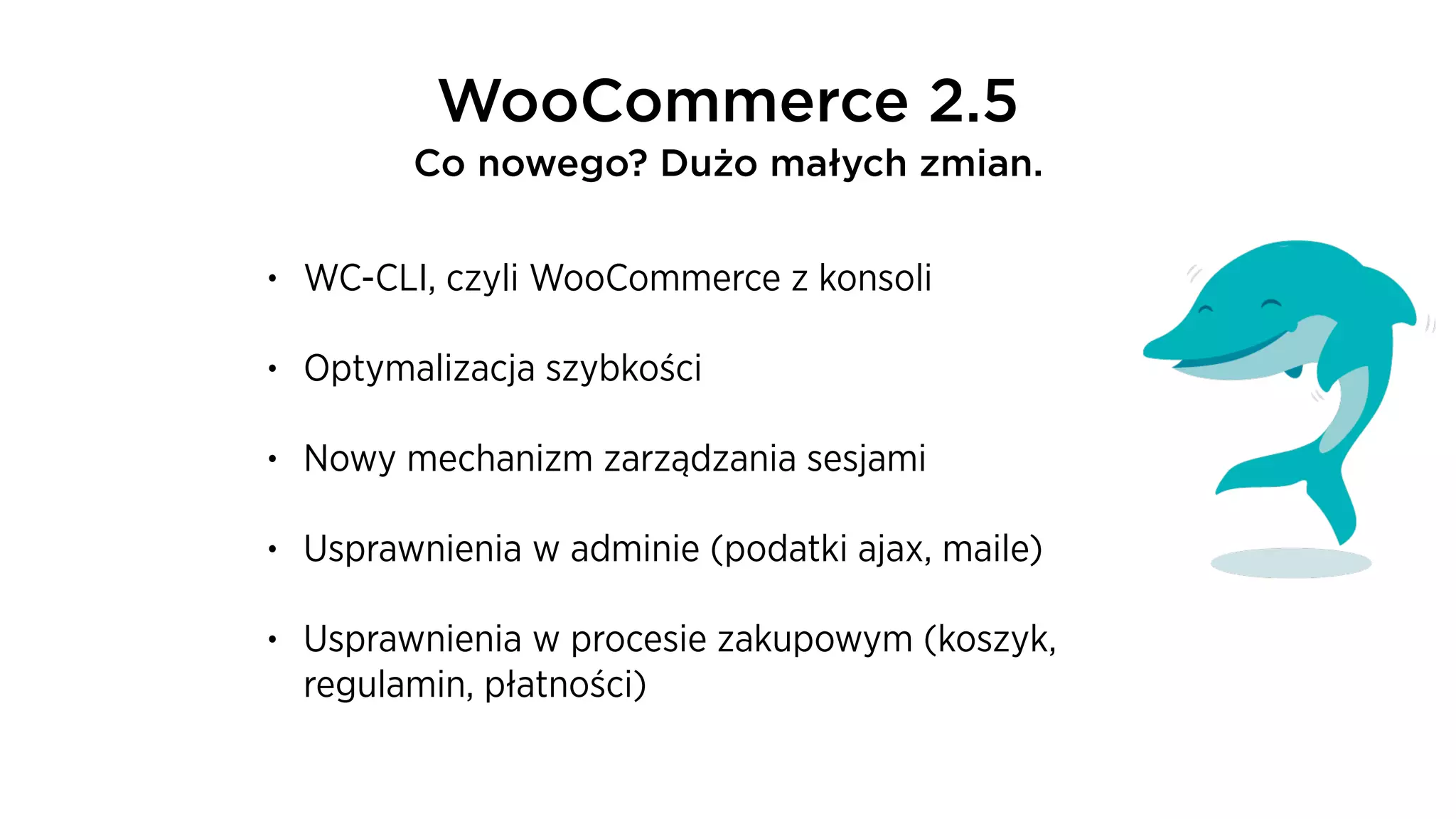 • WC-CLI, czyli WooCommerce z konsoli
• Optymalizacja szybkości
• Nowy mechanizm zarządzania sesjami
• Usprawnienia w adminie (podatki ajax, maile)
• Usprawnienia w procesie zakupowym (koszyk,
regulamin, płatności)
WooCommerce 2.5 
Co nowego? Dużo małych zmian.
 