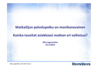 Nils Lagerström, 24.4.2013, Sivu 1
Matkailijan palvelupolku on monikanavainen
Kuinka tavoitat asiakkaasi matkan eri vaiheissa?
Nils Lagerström
25.4.2013
 