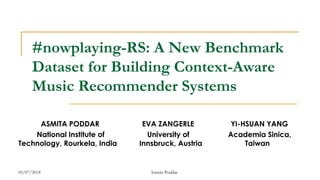 #nowplaying-RS: A New Benchmark
Dataset for Building Context-Aware
Music Recommender Systems
ASMITA PODDAR EVA ZANGERLE YI-HSUAN YANG
National Institute of University of Academia Sinica,
Technology, Rourkela, India Innsbruck, Austria Taiwan
05/07/2018 Asmita Poddar