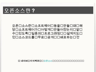 오픈소스란 ?
오픈소스란소프트웨어등을만들때해
당소프트웨어가어떻게만들어졌는지알
수있도록일종의프로그래밍설계지도
인소스코드를무료공개배포하는것
 네이버지식백과오픈소스
 