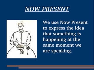 NOW PRESENT

    We use Now Present 
    to express the idea 
    that something is
    happening at the 
    same moment we 
    are speaking.
 
