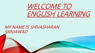 WELCOME TO
ENGLISH LEARNING
MY NAME IS SHIVASHARAN
SANJAWAD
 