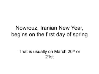 Nowrouz, Iranian New Year,
begins on the first day of spring
That is usually on March 20th or
21st
 