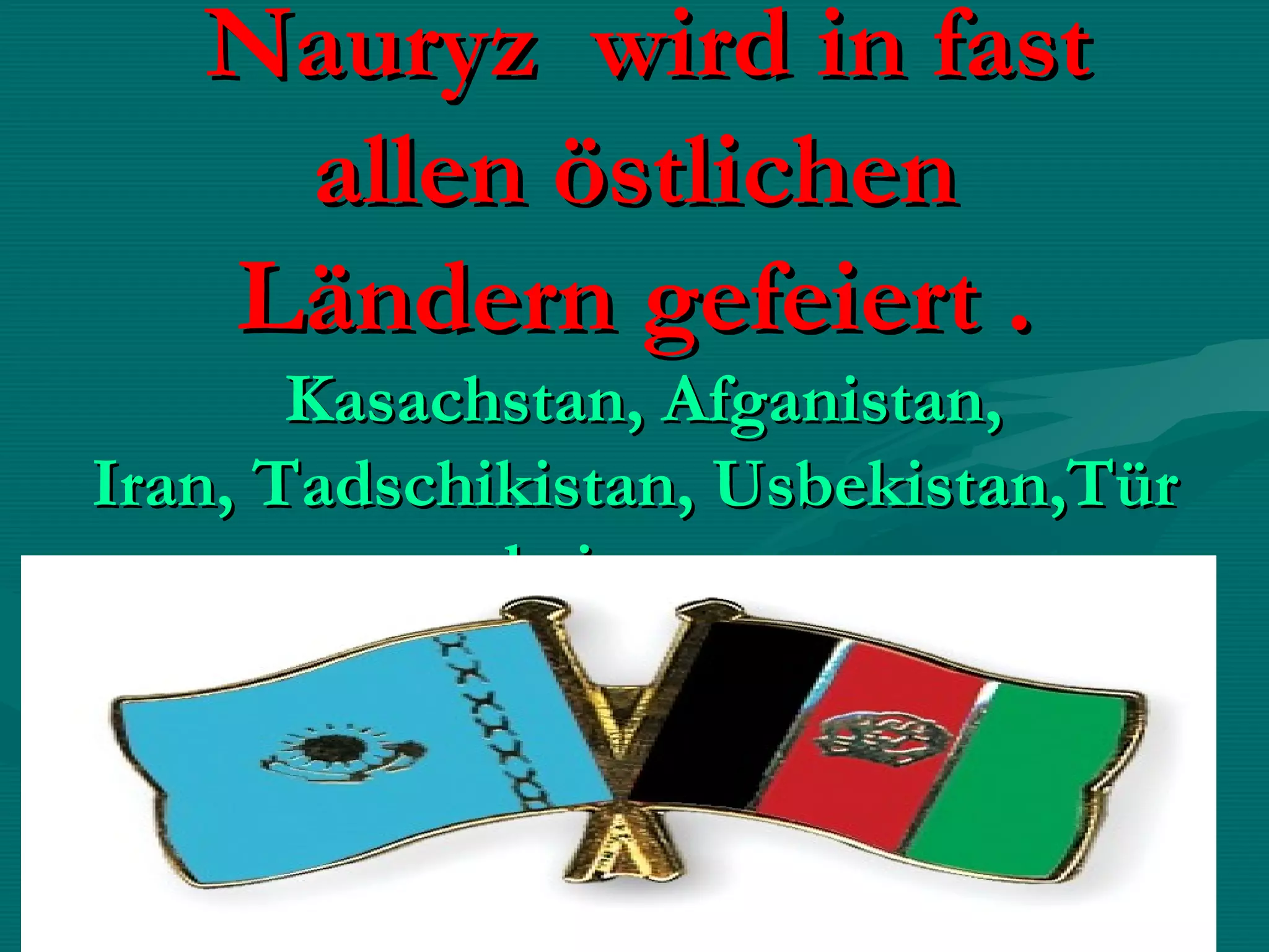  Nauryz  wird in fast
    allen östlichen
   Ländern gefeiert .
       Kasachstan, Afganistan,
Iran, Tadschikistan, Usbekistan,Tür
             kei usw.
 