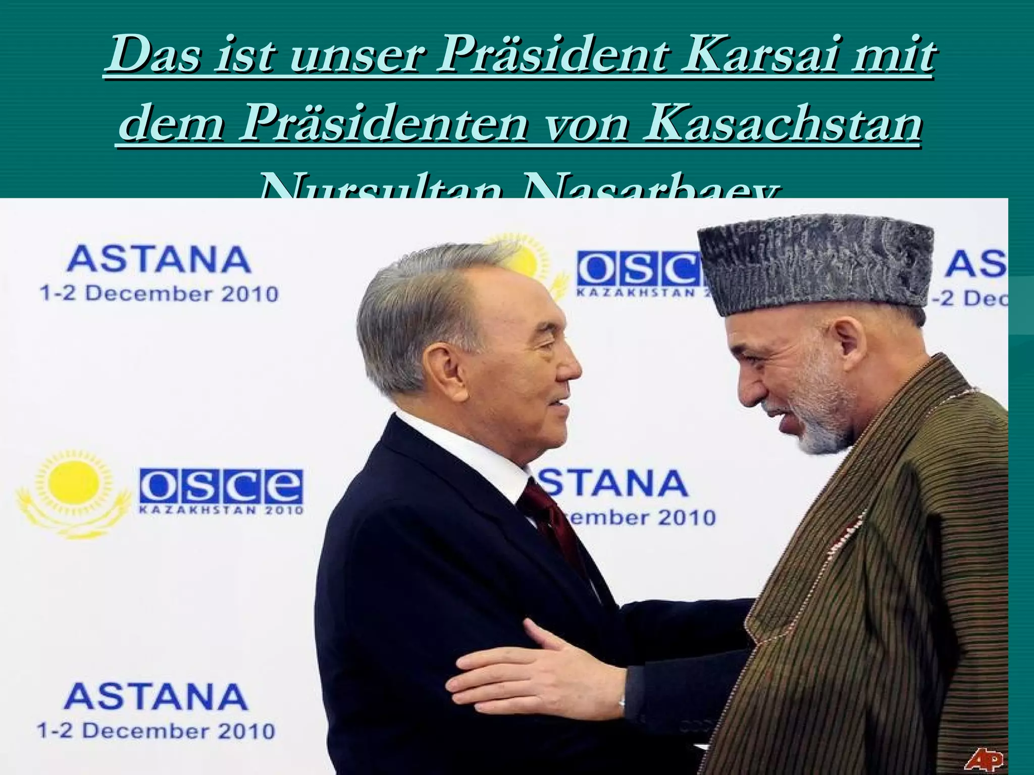 Das ist unser Präsident Karsai mit
dem Präsidenten von Kasachstan
      Nursultan Nasarbaev.
 