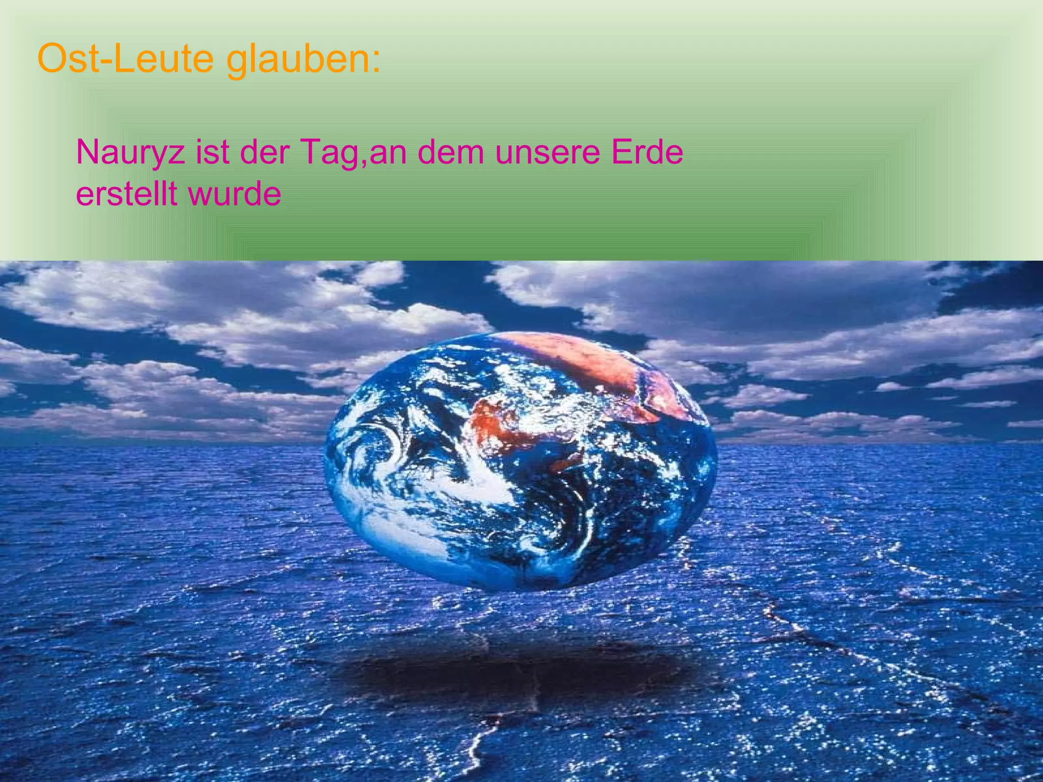 Ost-Leute glauben:

  Nauryz ist der Tag,an dem unsere Erde
  erstellt wurde
 