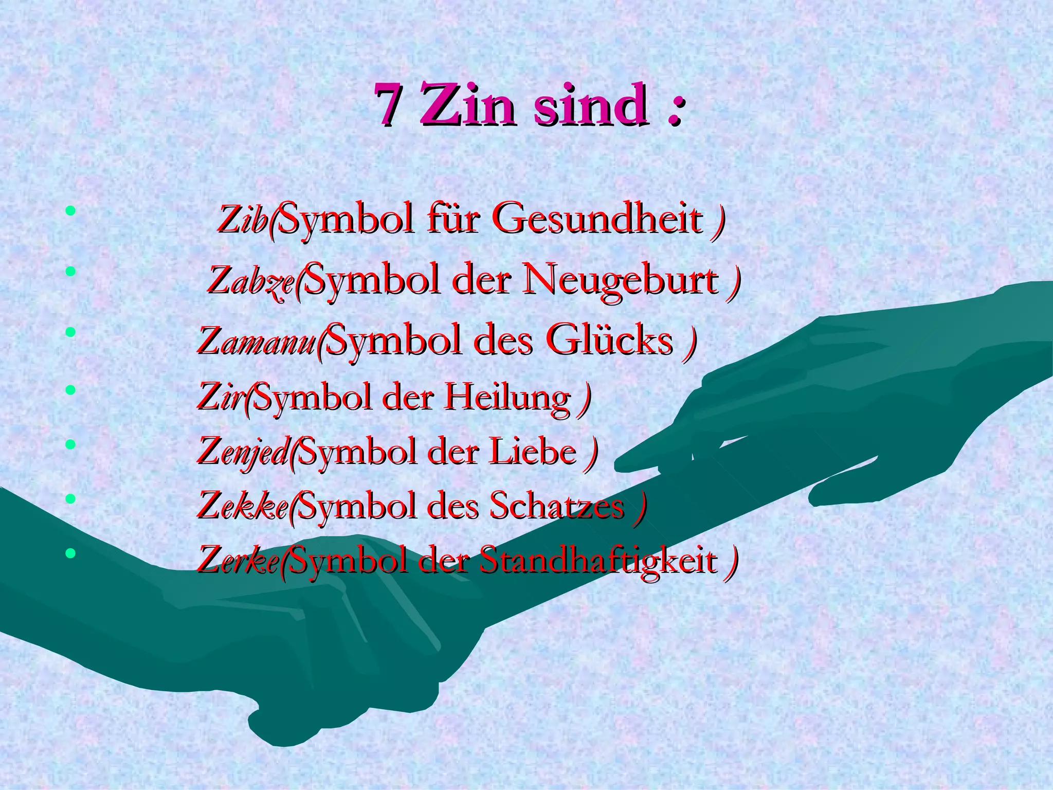 7 Zin sind :
•    Zib(Symbol für Gesundheit )
•   Zabze(Symbol der Neugeburt )
•   Zamanu(Symbol des Glücks )
•   Zir(Symbol der Heilung )
•   Zenjed(Symbol der Liebe )
•   Zekke(Symbol des Schatzes )
•   Zerke(Symbol der Standhaftigkeit )
 