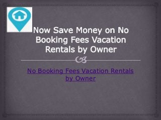 No Booking Fees Vacation Rentals
by Owner
 