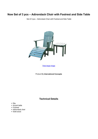 Now Set of 3 pcs – Adirondack Chair with Footrest and Side Table
                       Set of 3 pcs – Adirondack Chair with Footrest and Side Table




                                            View large image




                                   Product By International Concepts




                                        Technical Details
    Rta
    Accent table
    Footrest
    Adirondack chair
    Solid wood
 