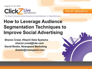 August 11–14, 2014
#CZLSF | @ClickZLive
The Global Conference Series Designed by Digital Marketers, for Digital Marketers
How to Leverage Audience
Segmentation Techniques to
Improve Social Advertising
Sharon Crost, Hitachi Data Systems
sharon.crost@hds.com
David Reske, Nowspeed Marketing
dreske@nowspeed.com
 