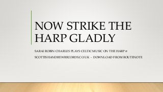 NOW STRIKE THE
HARP GLADLY
SARAI ROBIN CHARLES PLAYS CELTIC MUSIC ON THE HARP @
SCOTTISHANDREWRECORDS.CO.UK - DOWNLOAD FROM ROUTENOTE
 