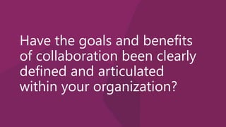 Have the goals and benefits
of collaboration been clearly
defined and articulated
within your organization?
 