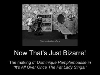 Now That's Just Bizarre!
The making of Dominique Pamplemousse in
"It's All Over Once The Fat Lady Sings!"

 