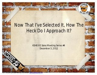 Now That I’ve Selected It, How The
                       Heck Do I Approach It?

                                            KSHE-95 Sales Meeting Series #4
                                                  December 3, 2012




PDF created with pdfFactory trial version www.pdffactory.com
 