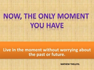 Live in the moment without worrying about
the past or future.
MATHEW THELLIYIL
 