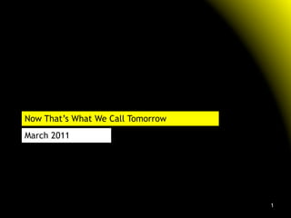 Now That’s What We Call Tomorrow
March 2011




                                   1
 