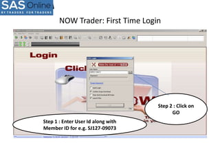 NOW Trader: First Time Login

Step 2 : Click on
GO
Step 1 : Enter User Id along with
Member ID for e.g. SJ127-09073

 