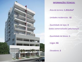 INFORMAÇÕES TÉCNICAS:
. Área do terreno: 1.253,41m²
. Unidades residenciais: 52
. Quantidade de lojas: 4
(todas comercializadas pela Avanço)
. Quantidade de blocos: 1
. Vagas: 61
. Elevadores: 2
 