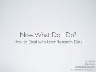 Now What Do I Do?
How to Deal with User Research Data



                                            Laura Klein
                                            @lauraklein
                                  laura@usersknow.com
                             http://www.usersknow.com
 