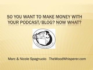 SO YOU WANT TO MAKE MONEY WITH
YOUR PODCAST/BLOG? NOW WHAT?




Marc & Nicole Spagnuolo TheWoodWhisperer.com
 