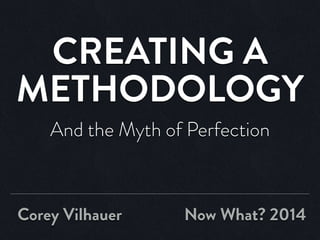 CREATING A
METHODOLOGY
And the Myth of Perfection
Corey Vilhauer Now What? 2014
 