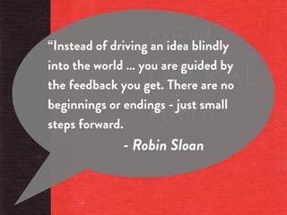 “Instead of driving an idea blindly
into the world … you are guided by
the feedback you get. There are no
beginnings or en...