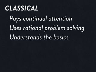 CLASSICAL
Pays continual attention
Uses rational problem solving
Understands the basics
 