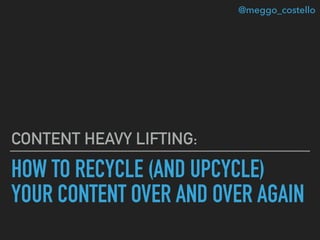 HOW TO RECYCLE (AND UPCYCLE)
YOUR CONTENT OVER AND OVER AGAIN
CONTENT HEAVY LIFTING:
@meggo_costello
 