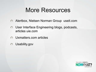 More Resources
Alertbox, Nielsen Norman Group useit.com
User Interface Engineering blogs, podcasts,
articles uie.com
Uxmatters.com articles
Usability.gov
 