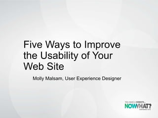 Five Ways to Improve
the Usability of Your
Web Site
Molly Malsam, User Experience Designer
 