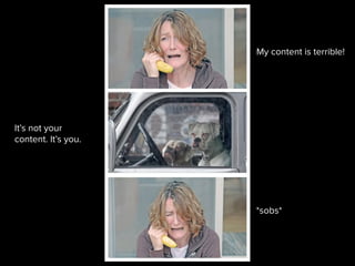 My content is terrible!
It’s not your
content. It’s you.
*sobs*
 