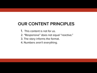 !
1. This content is not for us.
2. “Responsive” does not equal “reactive.”
3. The story informs the format.
4. Numbers aren’t everything.
!
!
OUR CONTENT PRINCIPLES
 